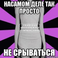 насамом деле так просто не срываться