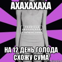 ахахахаха на 12 день голода схожу сума