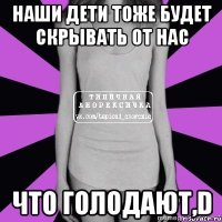 наши дети тоже будет скрывать от нас что голодают,d