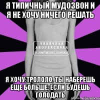 я типичный мудозвон и я не хочу ничего решать я хочу:трололо, ты наберешь еще больше, если будешь голодать