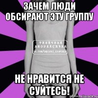 зачем люди обсирают эту группу не нравится не суйтесь!