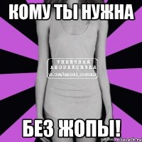 кому ты нужна без жопы!