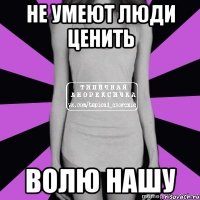 не умеют люди ценить волю нашу