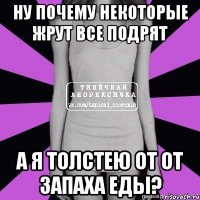 ну почему некоторые жрут все подрят а я толстею от от запаха еды?