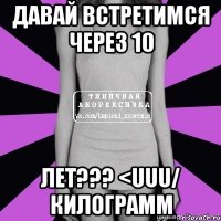 давай встретимся через 10 лет??? <uuu/ килограмм