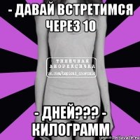 - давай встретимся через 10 - дней??? - килограмм