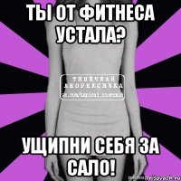 ты от фитнеса устала? ущипни себя за сало!