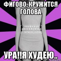 фигово, кружится голова ура!!я худею..