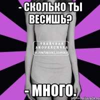 - сколько ты весишь? - много.