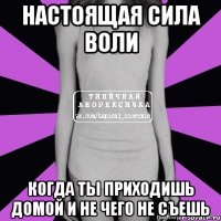 настоящая сила воли когда ты приходишь домой и не чего не съешь