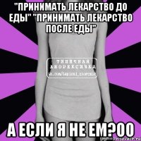 "принимать лекарство до еды" "принимать лекарство после еды" а если я не ем?оо