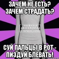 зачем не есть? зачем страдать? суй пальцы в рот - пиздуй блевать!