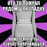 кто то пожрал рядом шоколадку кажется что ты сейчас поправишься