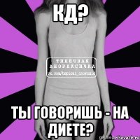 кд? ты говоришь - на диете?