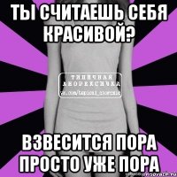 ты считаешь себя красивой? взвесится пора просто уже пора