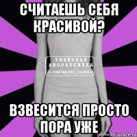 считаешь себя красивой? взвесится просто пора уже