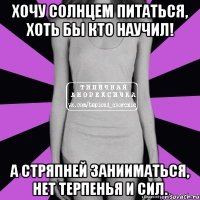 хочу солнцем питаться, хоть бы кто научил! а стряпней занииматься, нет терпенья и сил.