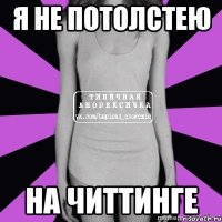 я не потолстею на читтинге