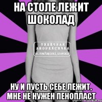 на столе лежит шоколад ну и пусть себе лежит, мне не нужен пенопласт