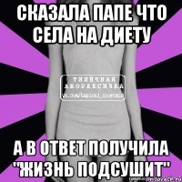 сказала папе что села на диету а в ответ получила "жизнь подсушит"