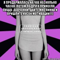 я продержалась на чае несколько часов, потом подруга принесла пиццу. девчонки, дайте мне пинка и пришлите кусок мотивации!!!) 