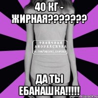 40 кг - жирная??? да ты ебанашка!!!