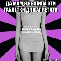 да мам,я выпила эти таблетки для аппетита 