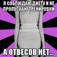 я соблюдаю диету и не пропускаю тренировки а отвесов нет...