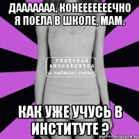 дааааааа, конееееееечно я поела в школе, мам. как уже учусь в институте ?