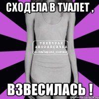 сходела в туалет , взвесилась !