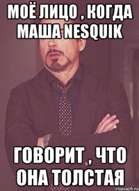 моё лицо , когда маша nesquik говорит , что она толстая