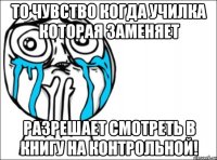 то чувство когда училка которая заменяет разрешает смотреть в книгу на контрольной!