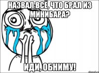 назвал всё, что брал из минибара? иди, обниму!