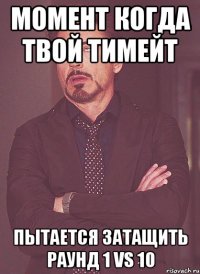 момент когда твой тимейт пытается затащить раунд 1 vs 10