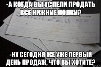 -а когда вы успели продать все нижние полки? -ну сегодня же уже первый день продаж, что вы хотите?