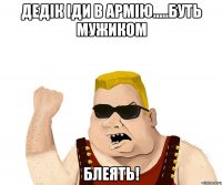 дедік іди в армію.....буть мужиком блеять!