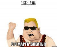 анька!!! с 8 марта ,блеать!!