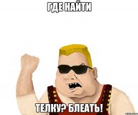 где найти телку? блеать!