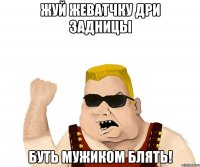 жуй жеватчку дри задницы буть мужиком блять!