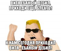 витя ебаный дебил, приходи ещё, блеать! к нам сегодня приходил витя - ёбаный дебил!