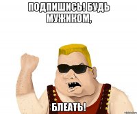 подпишись! будь мужиком, блеать!