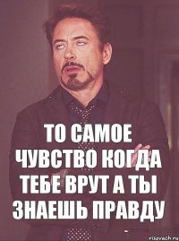 То самое чувство когда тебе врут а ты знаешь правду