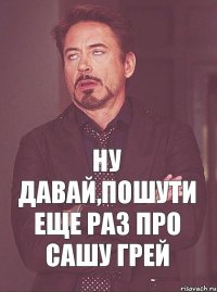 ну давай,пошути еще раз про сашу грей