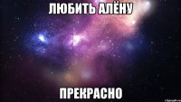 любить алёну прекрасно