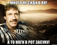 много не сиди в вк! а то ноги в рот засуну!