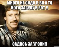 много не сиди в вк а то ноги засуну в рот !! садись за уроки!!