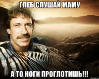 глеб слушай маму а то ноги проглотишь!!!