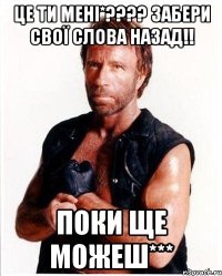 це ти мені*??? забери свої слова назад!! поки ще можеш***