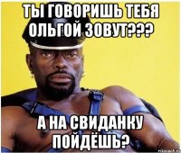 ты говоришь тебя ольгой зовут??? а на свиданку пойдёшь?