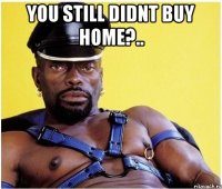 you still didnt buy home?.. 
